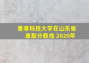 香港科技大学在山东省录取分数线 2020年